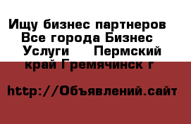 Ищу бизнес партнеров - Все города Бизнес » Услуги   . Пермский край,Гремячинск г.